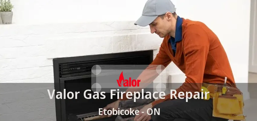 Valor Gas Fireplace Repair Etobicoke - ON Valor Gas Fireplace Repair Etobicoke - ON