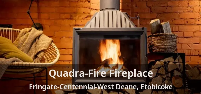 Quadra-Fire Fireplace Eringate-Centennial-West Deane, Etobicoke - ON