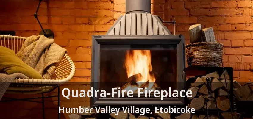 Quadra-Fire Fireplace Humber Valley Village, Etobicoke - ON